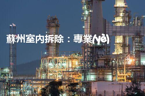 蘇州室內拆除：專業(yè)高效，安全環(huán)保一站式服務